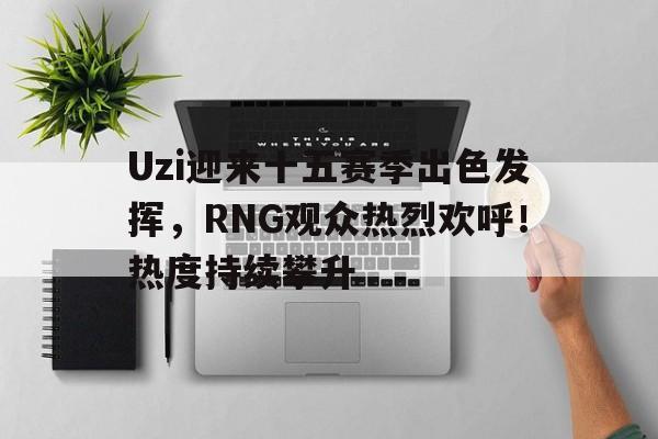 Uzi迎来十五赛季出色发挥，RNG观众热烈欢呼！热度持续攀升