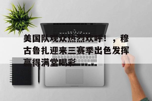 爱游戏中国-关于美国队观众热烈欢呼！，穆古鲁扎迎来三赛季出色发挥赢得满堂喝彩的信息