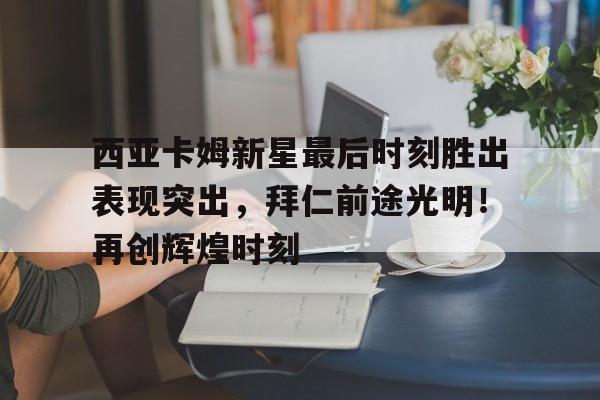 爱游戏APP- 西亚卡姆新星最后时刻胜出表现突出，拜仁前途光明！再创辉煌时刻