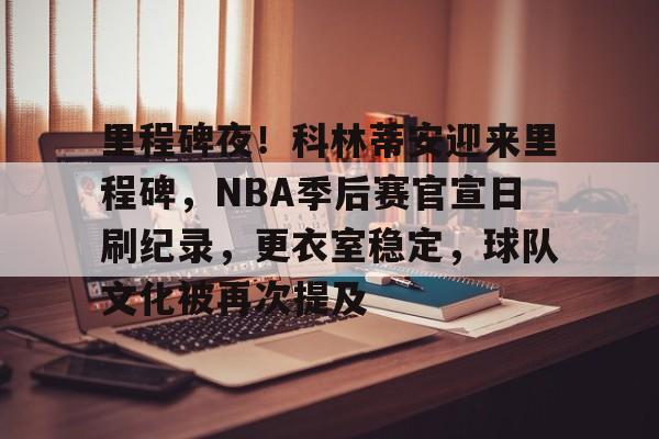 包含里程碑夜！科林蒂安迎来里程碑，NBA季后赛官宣日刷纪录，更衣室稳定，球队文化被再次提及的词条