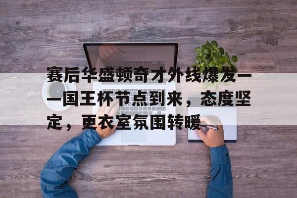 爱游戏首页- 赛后华盛顿奇才外线爆发——国王杯节点到来，态度坚定，更衣室氛围转暖