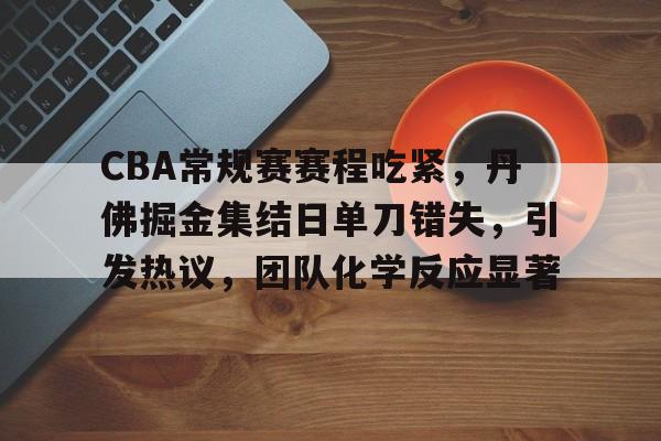关于CBA常规赛赛程吃紧,丹佛掘金集结日单刀错失,引发热议,团队化学反应显著的信息 关于CBA常规赛赛程吃紧,丹佛掘金集结日单刀错失,引发热议,团队化学反应显著的信息