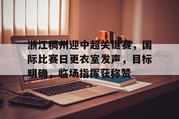 爱游戏平台-包含浙江稠州迎中超关键赛，国际比赛日更衣室发声，目标明确，临场指挥获称赞的词条