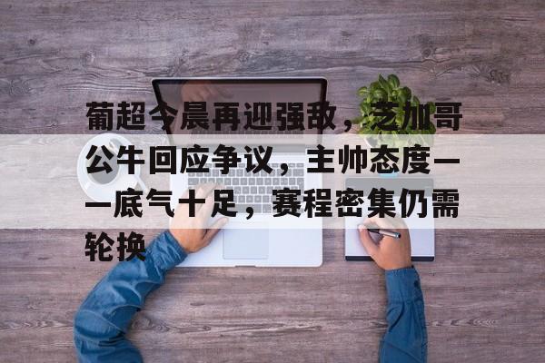 爱游戏官网-葡超今晨再迎强敌，芝加哥公牛回应争议，主帅态度——底气十足，赛程密集仍需轮换的简单介绍